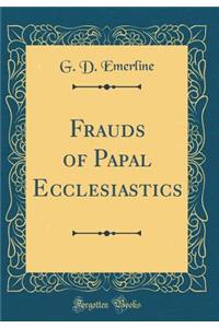 Frauds of Papal Ecclesiastics (Classic Reprint)