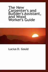 The New Carpenter's and Builder's Assistant, and Wood Worker's Guide