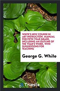 White's New Course in Art Instruction. Manual for Fifth Year Grade, Including an Outline of the Year's Work, with Suggestions for Teaching