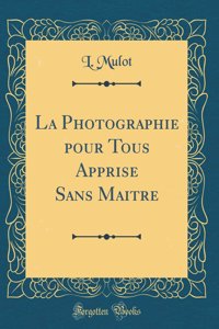 La Photographie Pour Tous Apprise Sans Maitre (Classic Reprint)