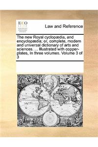 new Royal cyclopædia, and encyclopædia; or, complete, modern and universal dictionary of arts and sciences. ... Illustrated with copper-plates, In three volumes. Volume 3 of 3