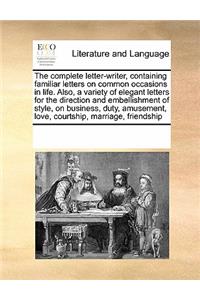 The Complete Letter-Writer, Containing Familiar Letters on Common Occasions in Life. Also, a Variety of Elegant Letters for the Direction and Embellishment of Style, on Business, Duty, Amusement, Love, Courtship, Marriage, Friendship