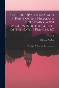 Tours in Upper India, and in Parts of the Himalaya Mountains; With Accounts of the Courts of the Native Princes, &c