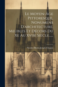 Moyen-âge Pittoresque, Nonumens D'architecture, Meubles Et Décors Du Xe Au Xviie Siècle......