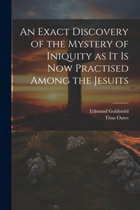 Exact Discovery of the Mystery of Iniquity as it is now Practised Among the Jesuits