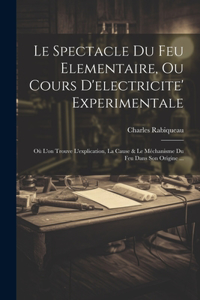 Spectacle Du Feu Elementaire, Ou Cours D'electricite' Experimentale: Où L'on Trouve L'explication, La Cause & Le Méchanisme Du Feu Dans Son Origine ...