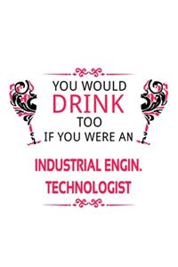 You Would Drink Too If You Were An Industrial Engin. Technologist