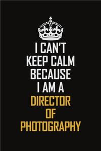 I Can't Keep Calm Because I Am A Director Of Photography