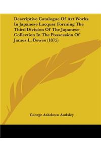 Descriptive Catalogue Of Art Works In Japanese Lacquer Forming The Third Division Of The Japanese Collection In The Possession Of James L. Bowes (1875)