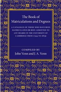 Book of Matriculations and Degrees: A Catalogue of Those Who Have Been Matriculated or Been Admitted to Any Degree in the University of Cambridge from 1544 to 1659