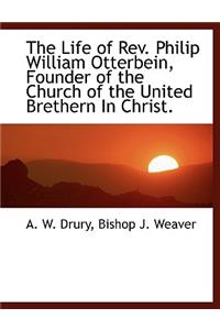 The Life of REV. Philip William Otterbein, Founder of the Church of the United Brethern in Christ.