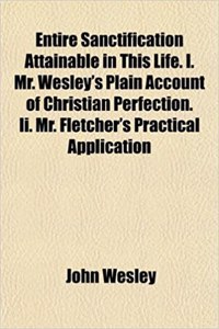 Entire Sanctification Attainable in This Life. I. Mr. Wesley's Plain Account of Christian Perfection. II. Mr. Fletcher's Practical Application