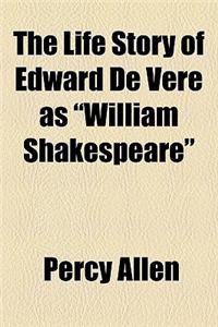 The Life Story of Edward de Vere as William Shakespeare