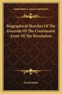 Biographical Sketches Of The Generals Of The Continental Army Of The Revolution