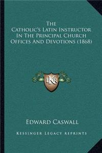 The Catholic's Latin Instructor In The Principal Church Offices And Devotions (1868)