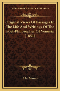 Original Views Of Passages In The Life And Writings Of The Poet-Philosopher Of Venusia (1851)