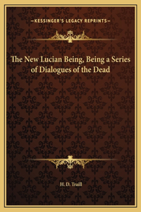 The New Lucian Being, Being a Series of Dialogues of the Dead