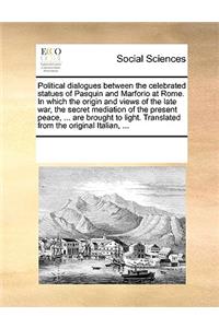 Political dialogues between the celebrated statues of Pasquin and Marforio at Rome. In which the origin and views of the late war, the secret mediation of the present peace, ... are brought to light. Translated from the original Italian, ...