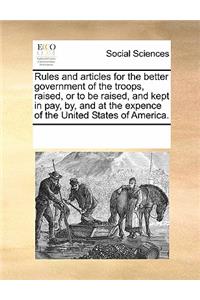 Rules and Articles for the Better Government of the Troops Raised, or to Be Raised and Kept in Pay by and at the Expence of the United States of America.