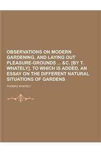 Observations on Modern Gardening, and Laying Out Pleasure-Grounds &C. [By T. Whately]. to Which Is Added, an Essay on the Different Natural Situations