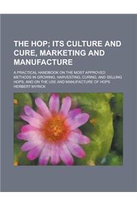 The Hop; A Practical Handbook on the Most Approved Methods in Growing, Harvesting, Curing, and Selling Hops, and on the Use and Manufacture of Hops
