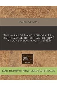 The Works of Francis Osborn, Esq. Divine, Moral, Historical, Political: In Four Several Tracts, ... (1682)