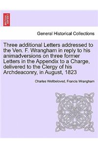 Three Additional Letters Addressed to the Ven. F. Wrangham in Reply to His Animadversions on Three Former Letters in the Appendix to a Charge, Delivered to the Clergy of His Archdeaconry, in August, 1823