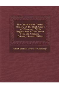 Consolidated General Orders of the High Court of Chancery: With Regulations as to Certain Fees and Charges