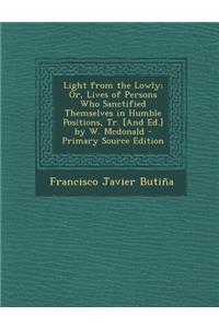Light from the Lowly; Or, Lives of Persons Who Sanctified Themselves in Humble Positions, Tr. [And Ed.] by W. McDonald
