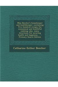 Miss Beecher's Housekeeper and Healthkeeper: Containing Five Hundred Recipes for Economical and Healthful Cooking; Also, Many Directions for Securing Health and Happiness ..