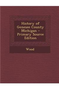 History of Genesee County Michigan - Primary Source Edition