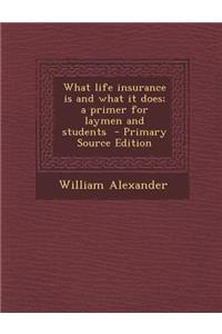 What Life Insurance Is and What It Does; A Primer for Laymen and Students