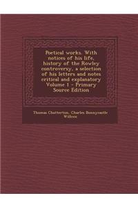 Poetical Works. with Notices of His Life, History of the Rowley Controversy, a Selection of His Letters and Notes Critical and Explanatory Volume 1 -