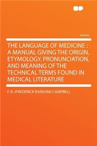 The Language of Medicine: A Manual Giving the Origin, Etymology, Pronunciation, and Meaning of the Technical Terms Found in Medical Literature