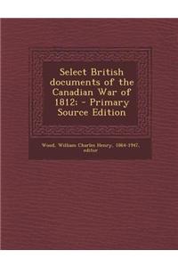 Select British Documents of the Canadian War of 1812;