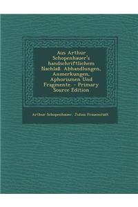 Aus Arthur Schopenhauer's Handschriftlichem Nachlass. Abhandlungen, Anmerkungen, Aphorismen Und Fragmente.