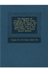 The Republic of Uruguay, Monte Video, Geographical, Social, and Industrial. to Which Is Appended, Life in the River Plate - Primary Source Edition
