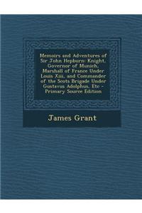 Memoirs and Adventures of Sir John Hepburn: Knight, Governor of Munich, Marshall of France Under Louis XIII, and Commander of the Scots Brigade Under
