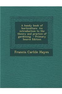 A Handy Book of Horticulture. an Introduction to the Theory and Practice of Gardening