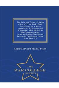 The Life and Times of Ralph Allen of Prior Park, Bath, Introduced by a Short Account of Lyncombe and Widcombe, with Notices of His Contemporaries, Including Bishop Warburton, Bennet of Widcombe House, Beau Nash, Etc - War College Series