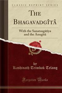 The BhagavadgÃ®tÃ¢: With the SanatsugÃ¢tÃ®ya and the AnugÃ®tÃ¢ (Classic Reprint)