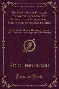 The Funny Side of Physic, or the Mysteries of Medicine, Presenting the Humorous and Serious Sides of Medical Practice: An Exposï¿½ of Medical Humbugs, Quacks, and Charlatans in All Ages and All Countries (Classic Reprint)