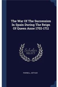 The War Of The Succession In Spain During The Reign Of Queen Anne 1702-1711