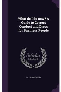 What do I do now? A Guide to Correct Conduct and Dress for Business People