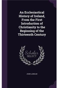 An Ecclesiastical History of Ireland, From the First Introduction of Christianity to the Beginning of the Thirteenth Century