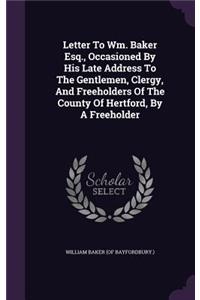 Letter To Wm. Baker Esq., Occasioned By His Late Address To The Gentlemen, Clergy, And Freeholders Of The County Of Hertford, By A Freeholder
