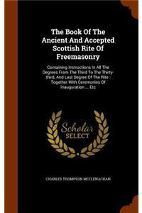 Book Of The Ancient And Accepted Scottish Rite Of Freemasonry: Containing Instructions In All The Degrees From The Third To The Thirty-third, And Last Degree Of The Rite: Together With Ceremonies Of Inauguration