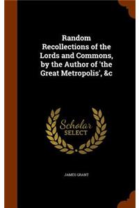 Random Recollections of the Lords and Commons, by the Author of 'the Great Metropolis', &c