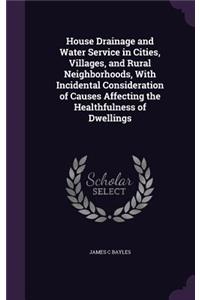 House Drainage and Water Service in Cities, Villages, and Rural Neighborhoods, With Incidental Consideration of Causes Affecting the Healthfulness of Dwellings