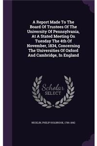 Report Made To The Board Of Trustees Of The University Of Pennsylvania, At A Stated Meeting On Tuesday The 4th Of November, 1834, Concerning The Universities Of Oxford And Cambridge, In England